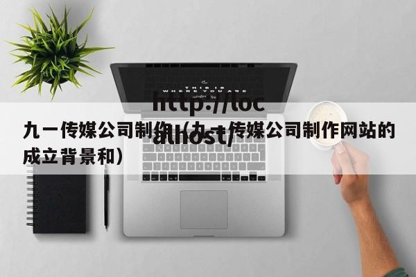 九一传媒公司制作(九一传媒公司制作网站的成立背景和)